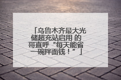 乌鲁木齐最大光储超充站启用 的哥直呼“每天能省一碗拌面钱！”