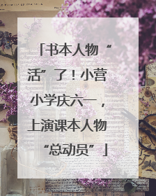 书本人物“活”了！小营小学庆六一，上演课本人物“总动员”