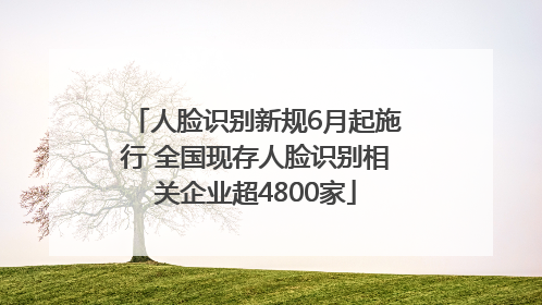 人脸识别新规6月起施行 全国现存人脸识别相关企业超4800家
