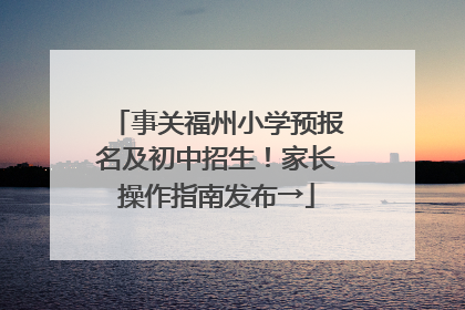 事关福州小学预报名及初中招生！家长操作指南发布→