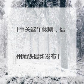 事关端午假期，福州地铁最新发布