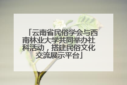 云南省民俗学会与西南林业大学共同举办社科活动，搭建民俗文化交流展示平台