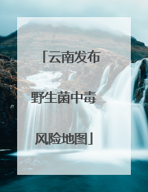 云南发布野生菌中毒风险地图