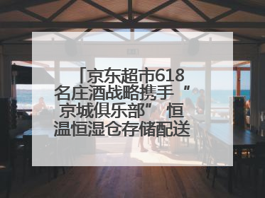 京东超市618名庄酒战略携手“京城俱乐部” 恒温恒湿仓存储配送更放心