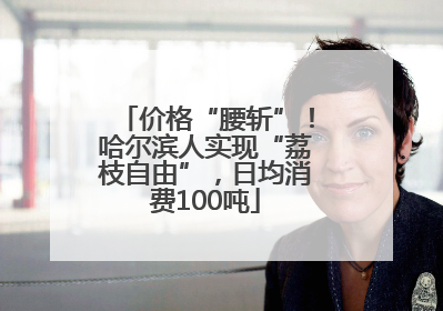 价格“腰斩”！哈尔滨人实现“荔枝自由”，日均消费100吨