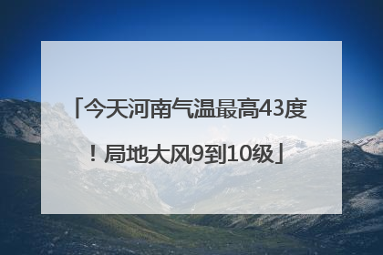 今天河南气温最高43度！局地大风9到10级