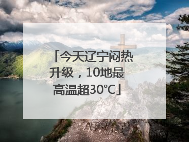 今天辽宁闷热升级，10地最高温超30℃