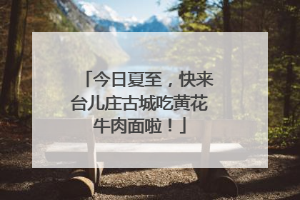 今日夏至，快来台儿庄古城吃黄花牛肉面啦！