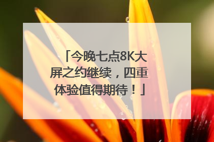 今晚七点8K大屏之约继续，四重体验值得期待！