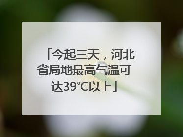 今起三天，河北省局地最高气温可达39℃以上