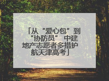 从“爱心包”到“协防员” 中建地产志愿者多措护航天津高考