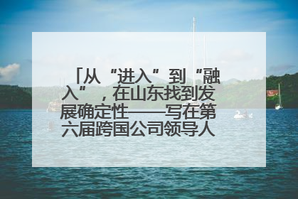 从“进入”到“融入”，在山东找到发展确定性——写在第六届跨国公司领导人青岛峰会开幕之际