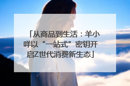 从商品到生活：羊小咩以“一站式”密钥开启Z世代消费新生态