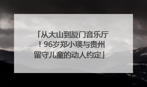 从大山到厦门音乐厅！96岁郑小瑛与贵州留守儿童的动人约定