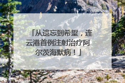 从遗忘到希望，连云港首例注射治疗阿尔茨海默病！