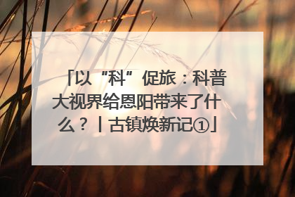 以“科”促旅：科普大视界给恩阳带来了什么？丨古镇焕新记①