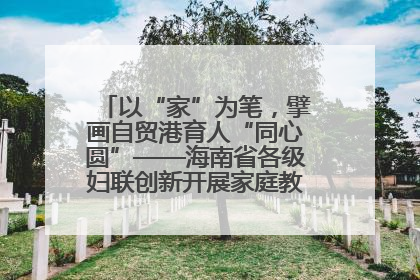 以“家”为笔，擘画自贸港育人“同心圆”——海南省各级妇联创新开展家庭教育宣传周活动