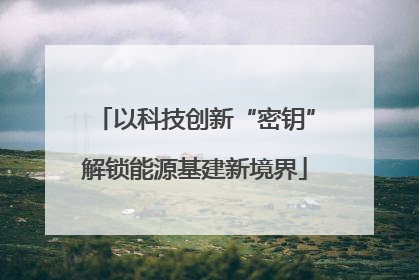 以科技创新“密钥”解锁能源基建新境界