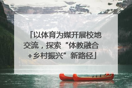 以体育为媒开展校地交流，探索“体教融合+乡村振兴”新路径