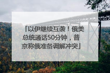 以伊继续互袭！俄美总统通话50分钟，普京称俄准备调解冲突