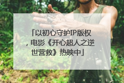 以初心守护IP版权，电影《开心超人之逆世营救》热映中