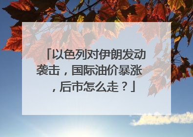 以色列对伊朗发动袭击，国际油价暴涨，后市怎么走？