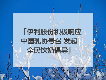 伊利股份积极响应中国乳协号召 发起全民饮奶倡导