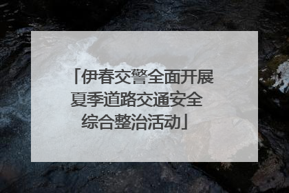 伊春交警全面开展 夏季道路交通安全综合整治活动