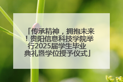 传承精神，拥抱未来！贵阳信息科技学院举行2025届学生毕业典礼暨学位授予仪式