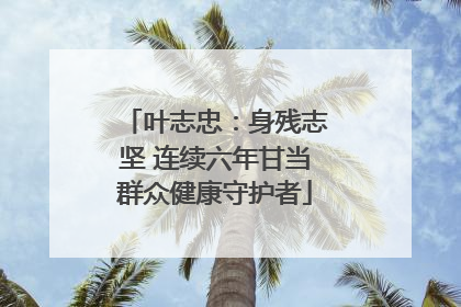 叶志忠：身残志坚 连续六年甘当群众健康守护者