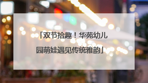 双节拾趣！华苑幼儿园萌娃遇见传统雅韵
