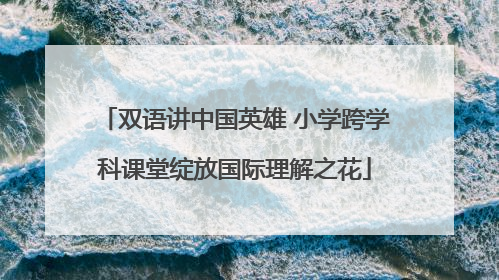 双语讲中国英雄 小学跨学科课堂绽放国际理解之花