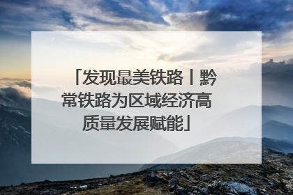 发现最美铁路丨黔常铁路为区域经济高质量发展赋能
