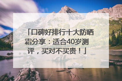 口碑好排行十大防晒霜分享：适合40岁测评，买对不买贵！