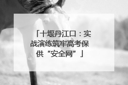 十堰丹江口：实战演练筑牢高考保供“安全网”