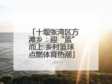 十堰张湾区方滩乡：迎“篮”而上 乡村篮球点燃体育热潮