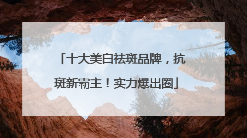 十大美白祛斑品牌，抗斑新霸主！实力爆出圈