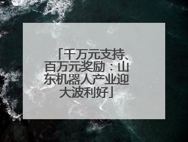 千万元支持、百万元奖励：山东机器人产业迎大波利好
