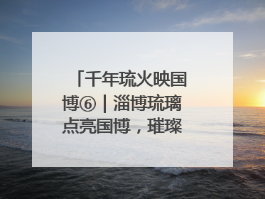千年琉火映国博⑥｜淄博琉璃点亮国博，璀璨技艺传承古今