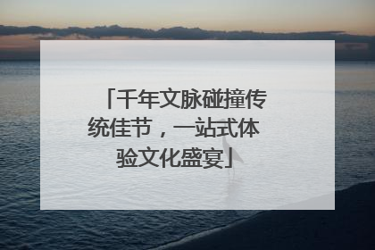 千年文脉碰撞传统佳节，一站式体验文化盛宴