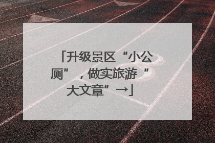 升级景区“小公厕”，做实旅游“大文章”→