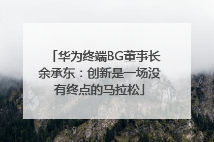 华为终端BG董事长余承东：创新是一场没有终点的马拉松