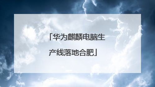 华为麒麟电脑生产线落地合肥