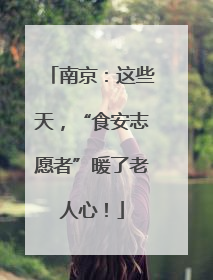 南京：这些天，“食安志愿者”暖了老人心！