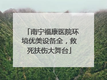 南宁福康医院环境优美设备全，救死扶伤大舞台