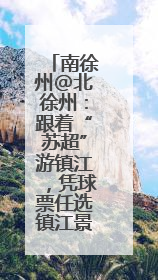 南徐州@北徐州：跟着“苏超”游镇江，凭球票任选镇江景区免费游！