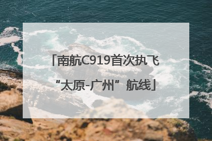 南航C919首次执飞“太原-广州”航线