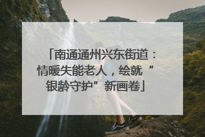 南通通州兴东街道：情暖失能老人，绘就“银龄守护”新画卷