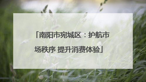 南阳市宛城区：护航市场秩序 提升消费体验