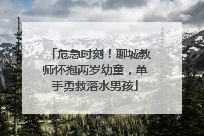 危急时刻！聊城教师怀抱两岁幼童，单手勇救落水男孩